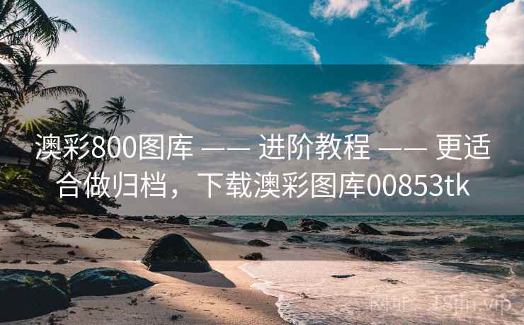 澳彩800图库 —— 进阶教程 —— 更适合做归档，下载澳彩图库00853tk