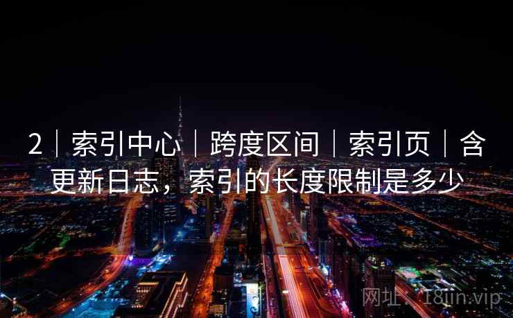 2｜索引中心｜跨度区间｜索引页｜含更新日志，索引的长度限制是多少