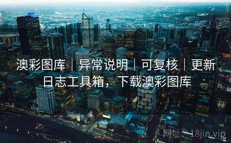 澳彩图库｜异常说明｜可复核｜更新日志工具箱，下载澳彩图库