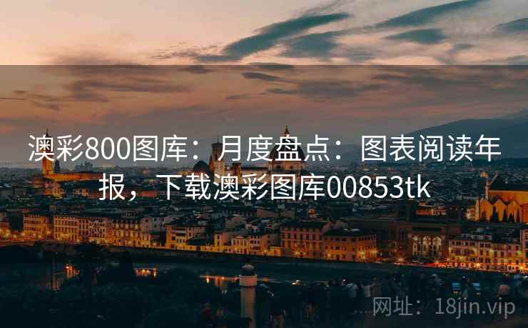 澳彩800图库：月度盘点：图表阅读年报，下载澳彩图库00853tk