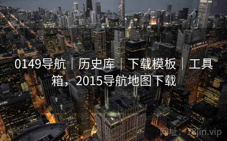 0149导航｜历史库｜下载模板｜工具箱，2015导航地图下载