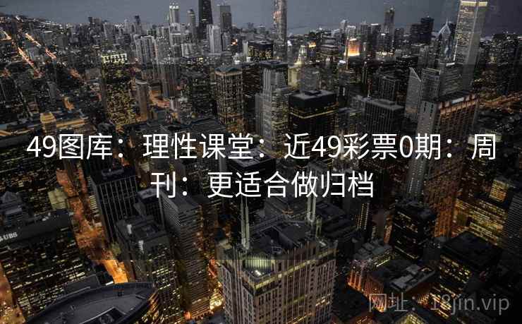 49图库：理性课堂：近49彩票0期：周刊：更适合做归档
