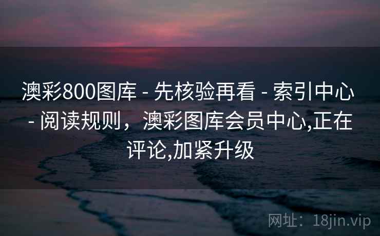 澳彩800图库 - 先核验再看 - 索引中心 - 阅读规则，澳彩图库会员中心,正在评论,加紧升级