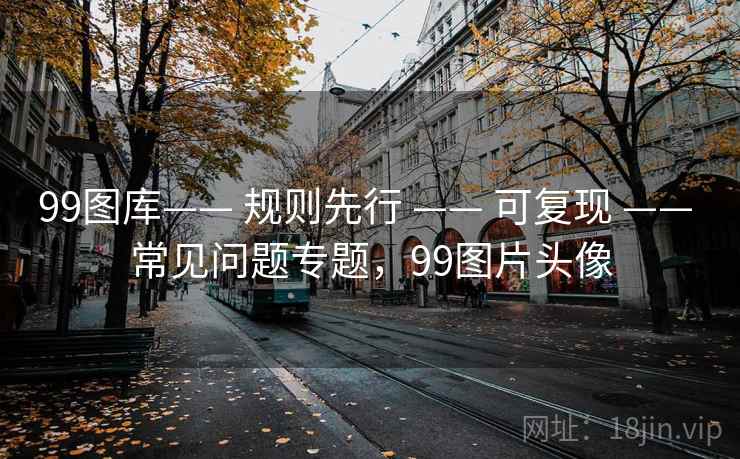 99图库—— 规则先行 —— 可复现 —— 常见问题专题，99图片头像