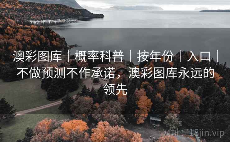 澳彩图库｜概率科普｜按年份｜入口｜不做预测不作承诺，澳彩图库永远的领先