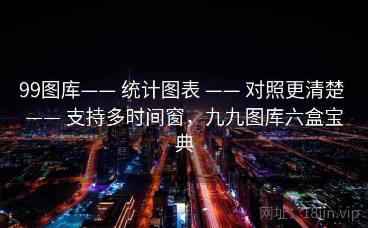 99图库—— 统计图表 —— 对照更清楚 —— 支持多时间窗，九九图库六盒宝典