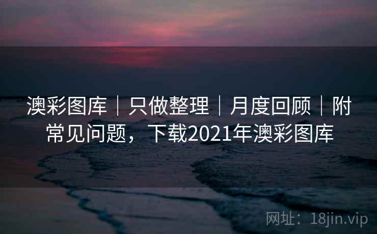 澳彩图库｜只做整理｜月度回顾｜附常见问题，下载2021年澳彩图库