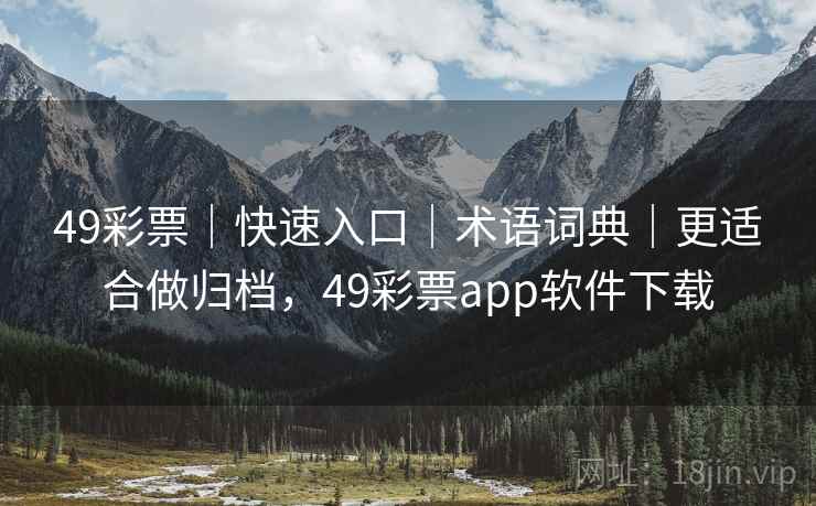 49彩票｜快速入口｜术语词典｜更适合做归档，49彩票app软件下载
