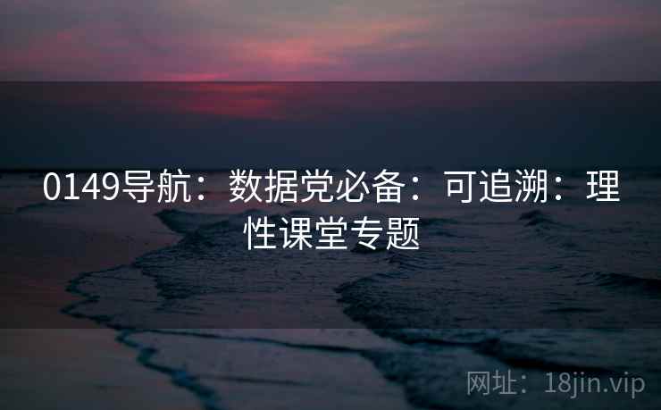 0149导航：数据党必备：可追溯：理性课堂专题